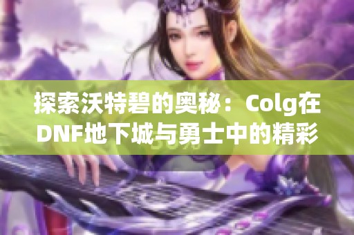 探索沃特碧的奥秘：Colg在DNF地下城与勇士中的精彩玩法攻略