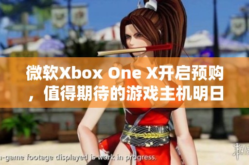 微软Xbox One X开启预购，值得期待的游戏主机明日上市