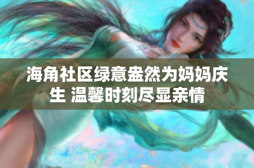 海角社区绿意盎然为妈妈庆生 温馨时刻尽显亲情