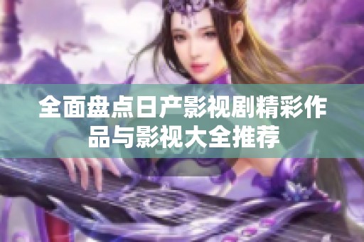 全面盘点日产影视剧精彩作品与影视大全推荐