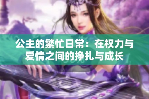 公主的繁忙日常：在权力与爱情之间的挣扎与成长