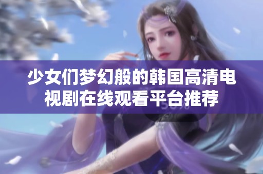 少女们梦幻般的韩国高清电视剧在线观看平台推荐