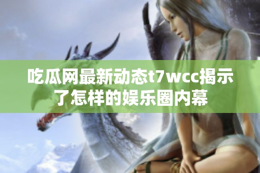 吃瓜网最新动态t7wcc揭示了怎样的娱乐圈内幕