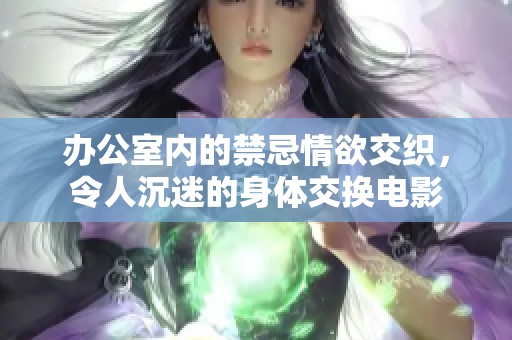 办公室内的禁忌情欲交织，令人沉迷的身体交换电影