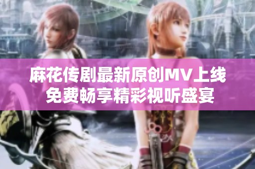 麻花传剧最新原创MV上线 免费畅享精彩视听盛宴