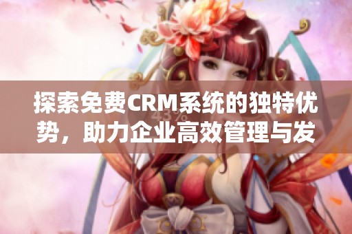 探索免费CRM系统的独特优势，助力企业高效管理与发展