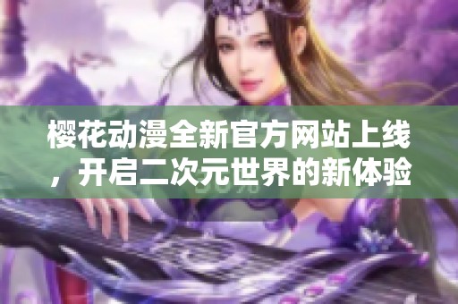 樱花动漫全新官方网站上线，开启二次元世界的新体验