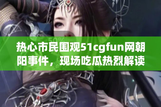 热心市民围观51cgfun网朝阳事件，现场吃瓜热烈解读