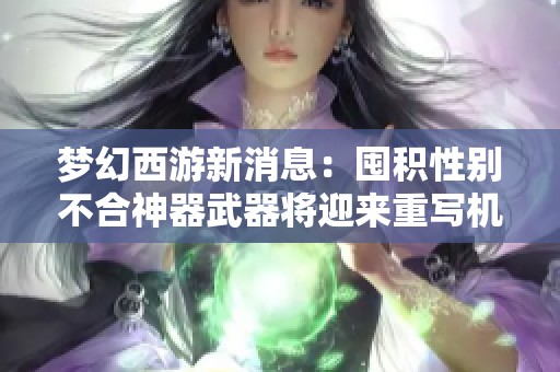 梦幻西游新消息：囤积性别不合神器武器将迎来重写机会