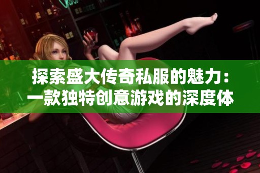 探索盛大传奇私服的魅力：一款独特创意游戏的深度体验