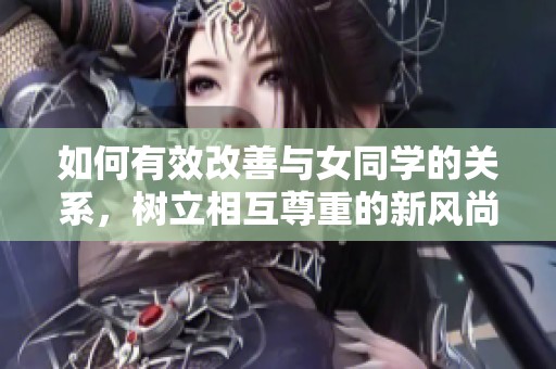 如何有效改善与女同学的关系，树立相互尊重的新风尚