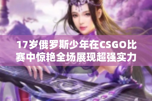 17岁俄罗斯少年在CSGO比赛中惊艳全场展现超强实力