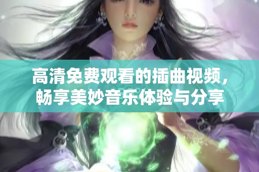 高清免费观看的插曲视频，畅享美妙音乐体验与分享