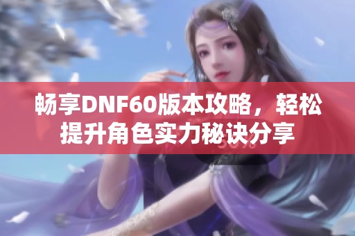 畅享DNF60版本攻略，轻松提升角色实力秘诀分享