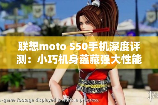 联想moto S50手机深度评测：小巧机身蕴藏强大性能与耐用品质