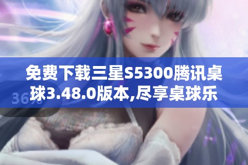 免费下载三星S5300腾讯桌球3.48.0版本,尽享桌球乐趣