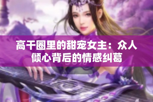 高干圈里的甜宠女主：众人倾心背后的情感纠葛