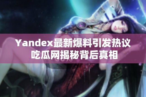 Yandex最新爆料引发热议 吃瓜网揭秘背后真相