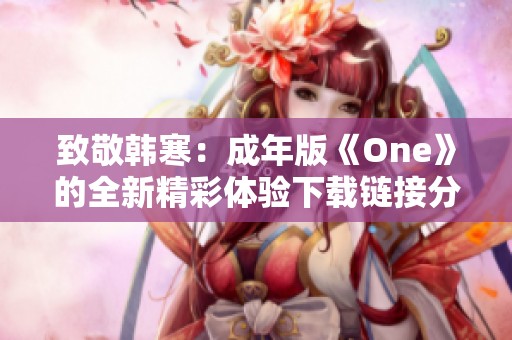 致敬韩寒：成年版《One》的全新精彩体验下载链接分享