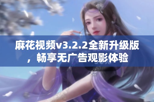 麻花视频v3.2.2全新升级版，畅享无广告观影体验