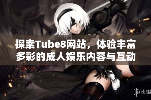 探索Tube8网站，体验丰富多彩的成人娱乐内容与互动社区