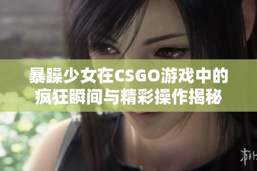 暴躁少女在CSGO游戏中的疯狂瞬间与精彩操作揭秘