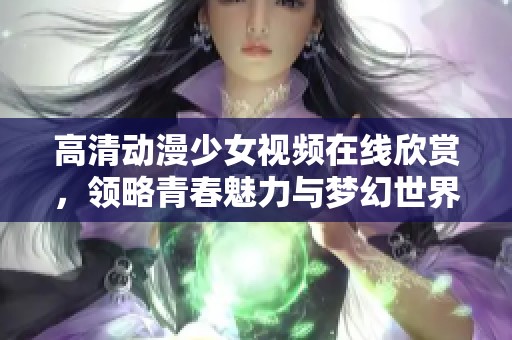 高清动漫少女视频在线欣赏，领略青春魅力与梦幻世界