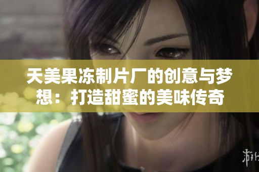 天美果冻制片厂的创意与梦想：打造甜蜜的美味传奇