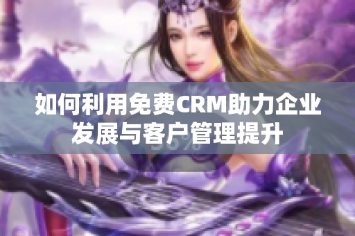 如何利用免费CRM助力企业发展与客户管理提升