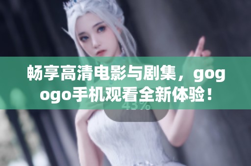 畅享高清电影与剧集，gogogo手机观看全新体验！