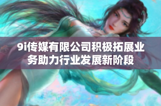 9i传媒有限公司积极拓展业务助力行业发展新阶段