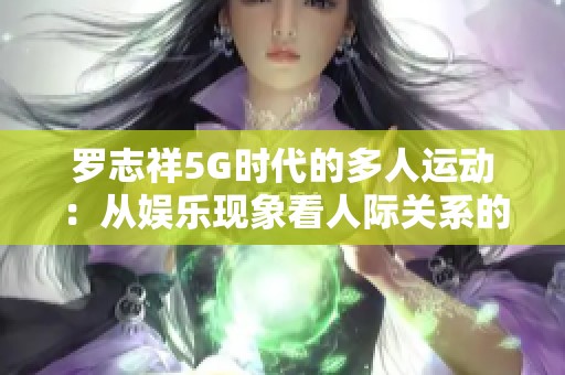 罗志祥5G时代的多人运动：从娱乐现象看人际关系的深层思考