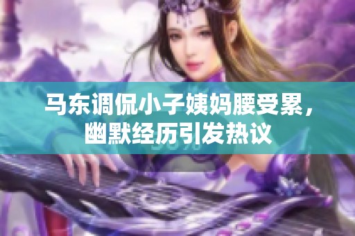 马东调侃小子姨妈腰受累，幽默经历引发热议