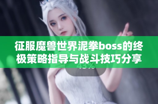 征服魔兽世界泥拳boss的终极策略指导与战斗技巧分享