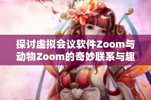 探讨虚拟会议软件Zoom与动物Zoom的奇妙联系与趣味性