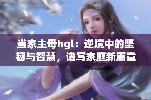 当家主母hgl：逆境中的坚韧与智慧，谱写家庭新篇章