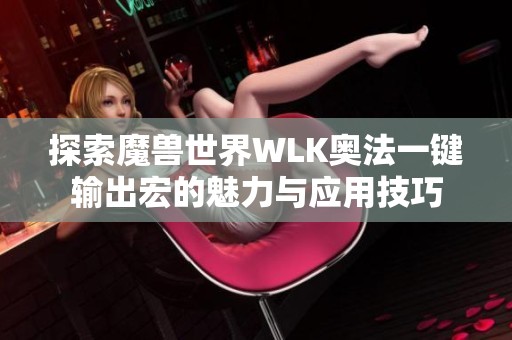 探索魔兽世界WLK奥法一键输出宏的魅力与应用技巧