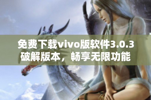 免费下载vivo版软件3.0.3破解版本，畅享无限功能