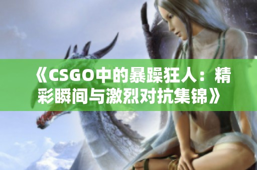 《CSGO中的暴躁狂人：精彩瞬间与激烈对抗集锦》