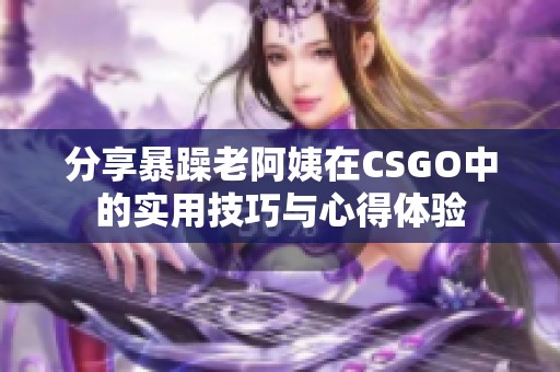 分享暴躁老阿姨在CSGO中的实用技巧与心得体验