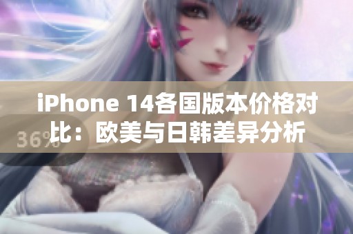 iPhone 14各国版本价格对比：欧美与日韩差异分析