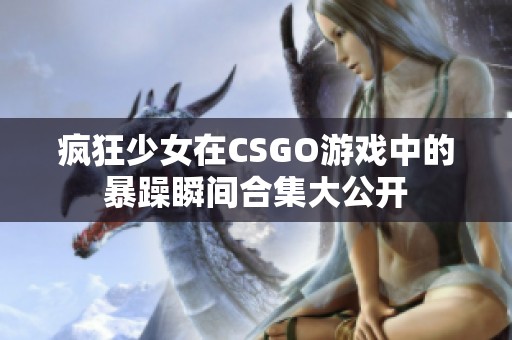 疯狂少女在CSGO游戏中的暴躁瞬间合集大公开