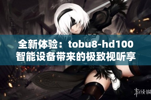 全新体验：tobu8-hd100智能设备带来的极致视听享受