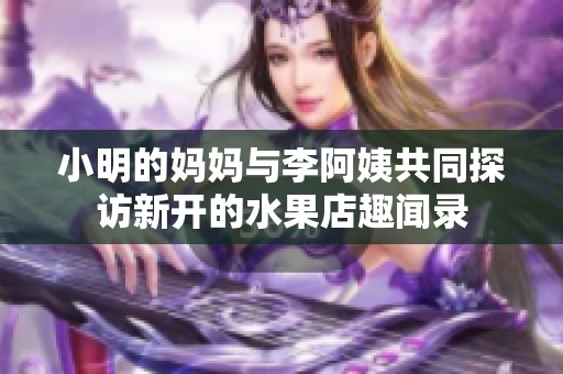 小明的妈妈与李阿姨共同探访新开的水果店趣闻录