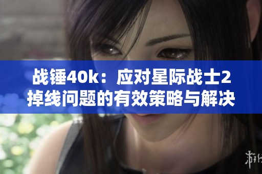 战锤40k：应对星际战士2掉线问题的有效策略与解决方案