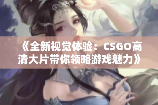 《全新视觉体验：CSGO高清大片带你领略游戏魅力》