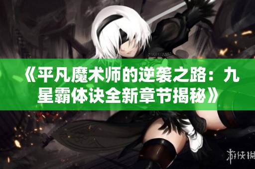 《平凡魔术师的逆袭之路：九星霸体诀全新章节揭秘》