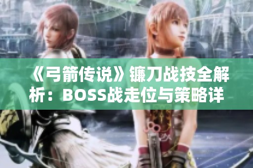 《弓箭传说》镰刀战技全解析：BOSS战走位与策略详解指南