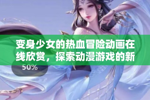 变身少女的热血冒险动画在线欣赏，探索动漫游戏的新世界