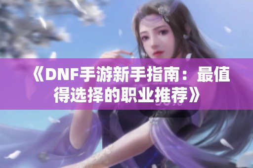 《DNF手游新手指南：最值得选择的职业推荐》